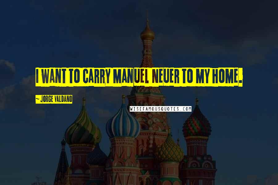 Jorge Valdano Quotes: I want to carry Manuel Neuer to my home.