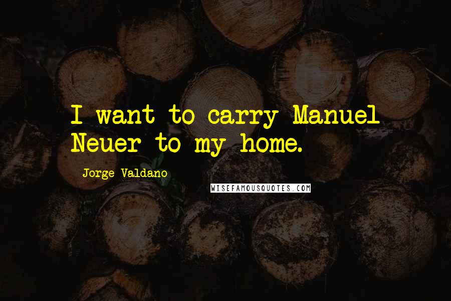 Jorge Valdano Quotes: I want to carry Manuel Neuer to my home.
