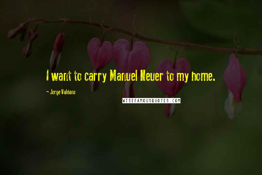 Jorge Valdano Quotes: I want to carry Manuel Neuer to my home.