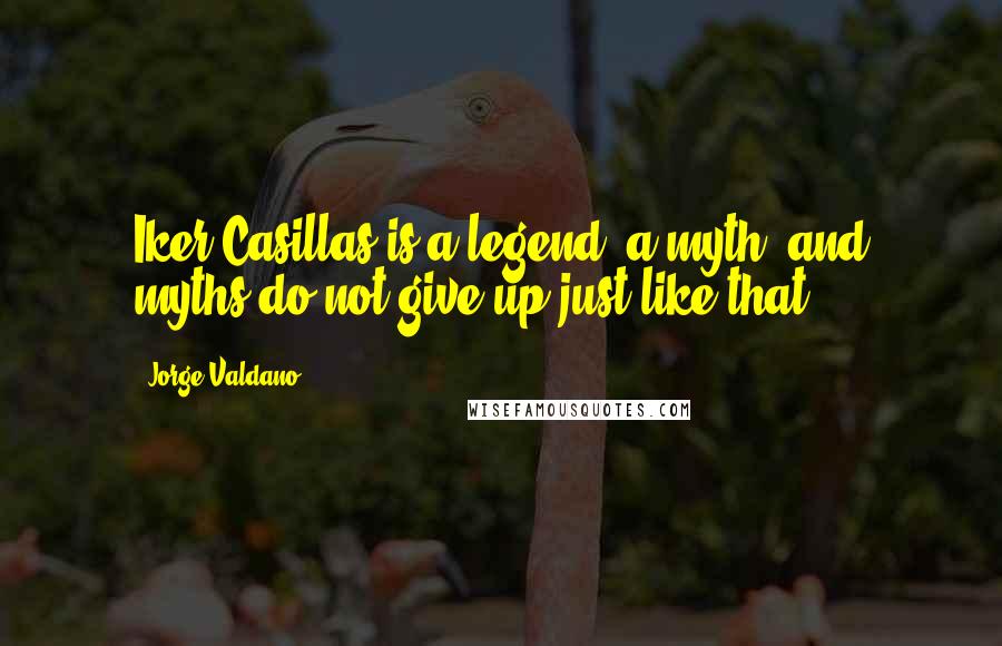 Jorge Valdano Quotes: Iker Casillas is a legend, a myth, and myths do not give up just like that.