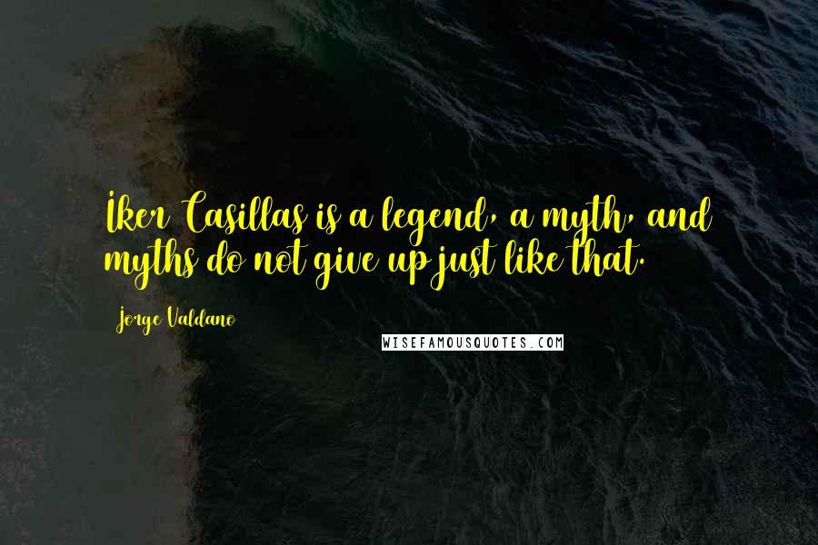 Jorge Valdano Quotes: Iker Casillas is a legend, a myth, and myths do not give up just like that.