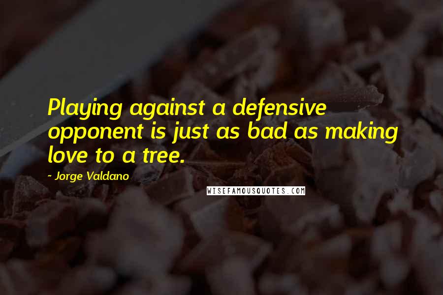 Jorge Valdano Quotes: Playing against a defensive opponent is just as bad as making love to a tree.