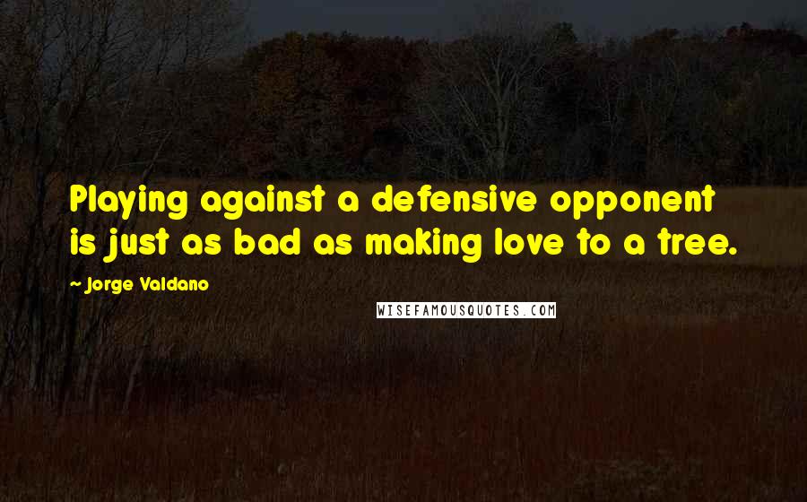 Jorge Valdano Quotes: Playing against a defensive opponent is just as bad as making love to a tree.