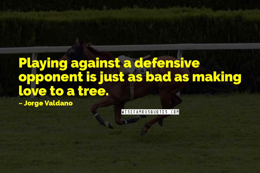 Jorge Valdano Quotes: Playing against a defensive opponent is just as bad as making love to a tree.