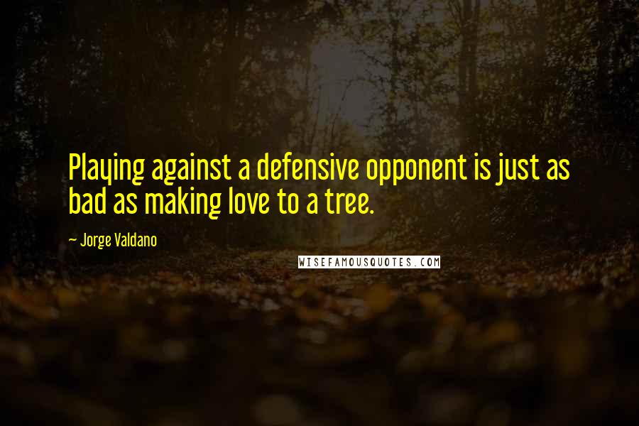 Jorge Valdano Quotes: Playing against a defensive opponent is just as bad as making love to a tree.