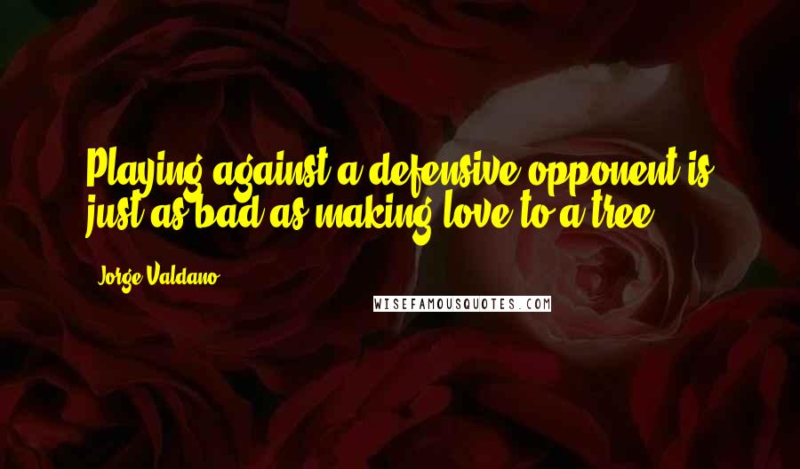 Jorge Valdano Quotes: Playing against a defensive opponent is just as bad as making love to a tree.