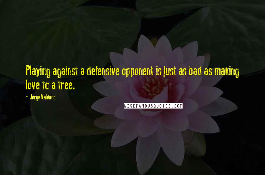 Jorge Valdano Quotes: Playing against a defensive opponent is just as bad as making love to a tree.