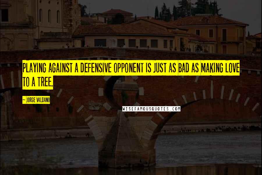 Jorge Valdano Quotes: Playing against a defensive opponent is just as bad as making love to a tree.