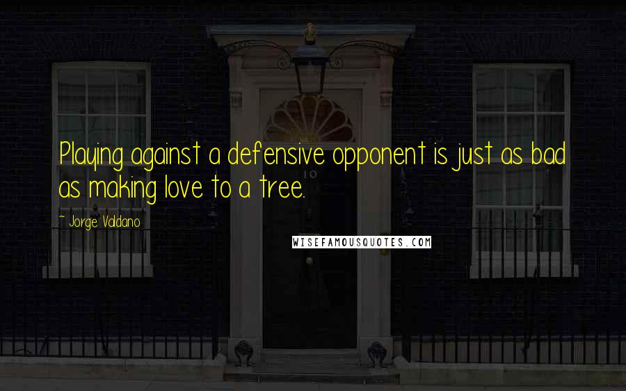 Jorge Valdano Quotes: Playing against a defensive opponent is just as bad as making love to a tree.