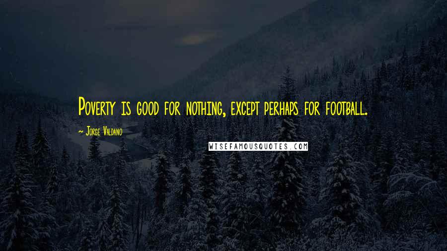 Jorge Valdano Quotes: Poverty is good for nothing, except perhaps for football.
