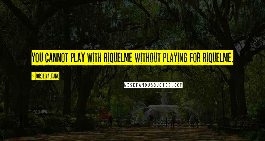 Jorge Valdano Quotes: You cannot play with Riquelme without playing for Riquelme.