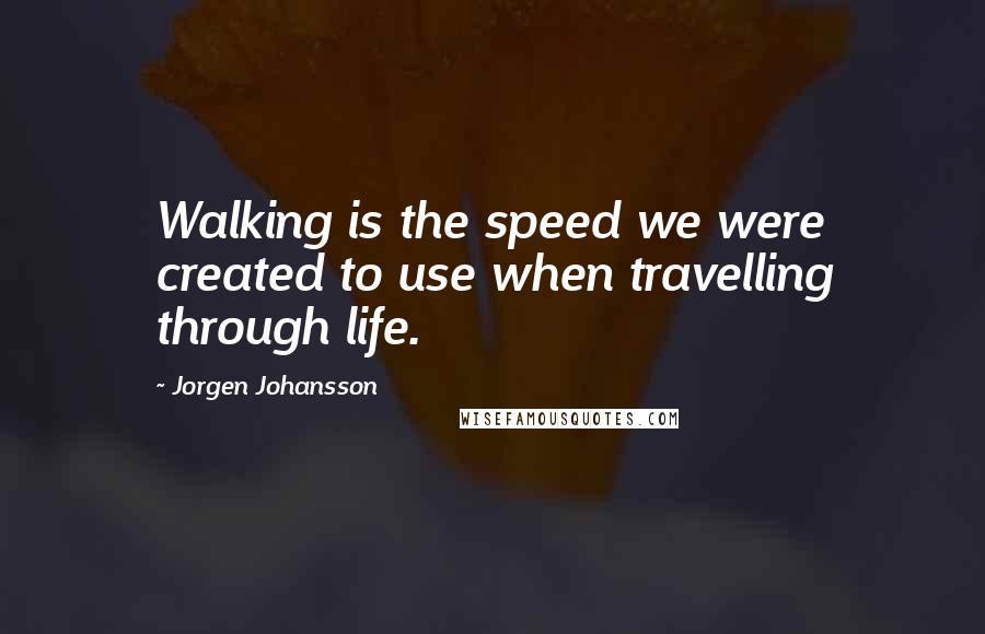 Jorgen Johansson Quotes: Walking is the speed we were created to use when travelling through life.