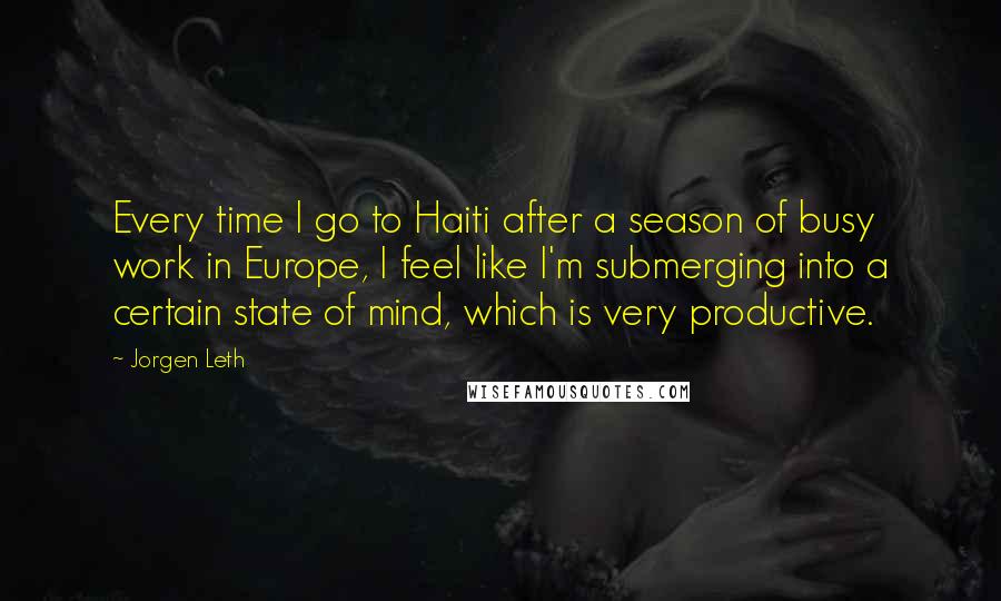 Jorgen Leth Quotes: Every time I go to Haiti after a season of busy work in Europe, I feel like I'm submerging into a certain state of mind, which is very productive.