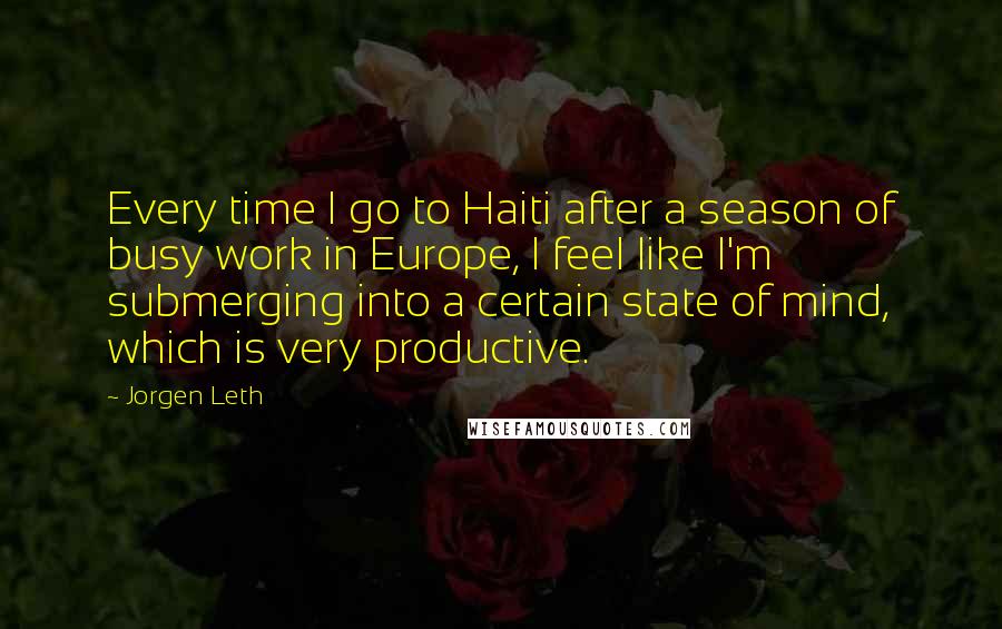 Jorgen Leth Quotes: Every time I go to Haiti after a season of busy work in Europe, I feel like I'm submerging into a certain state of mind, which is very productive.