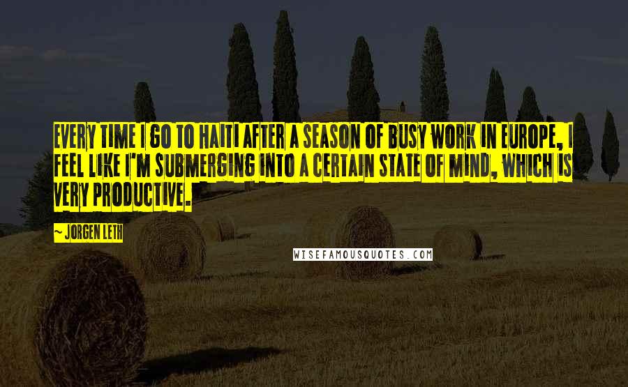 Jorgen Leth Quotes: Every time I go to Haiti after a season of busy work in Europe, I feel like I'm submerging into a certain state of mind, which is very productive.