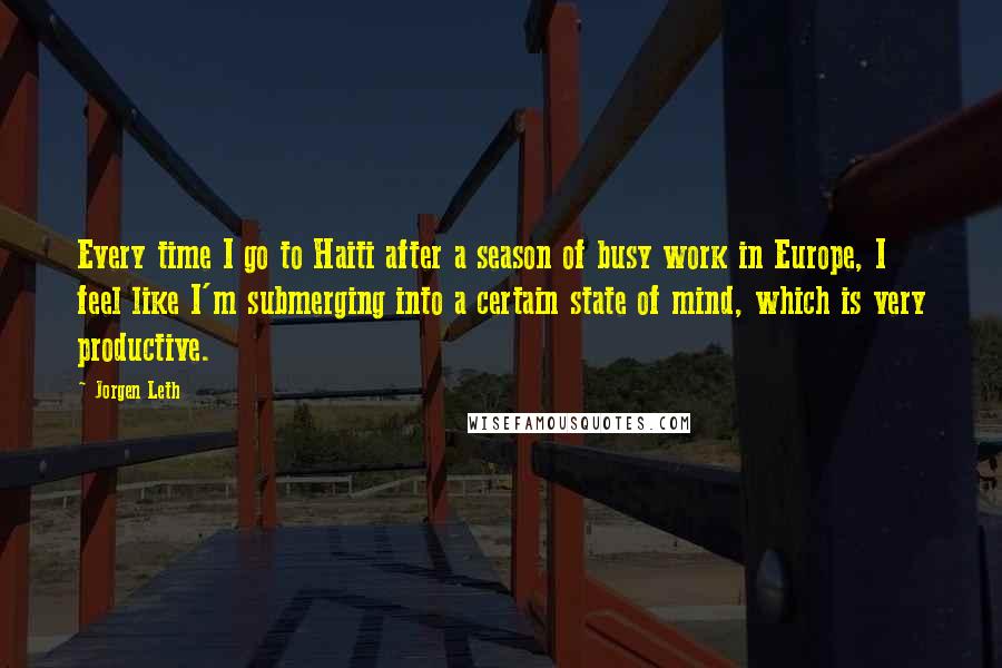 Jorgen Leth Quotes: Every time I go to Haiti after a season of busy work in Europe, I feel like I'm submerging into a certain state of mind, which is very productive.