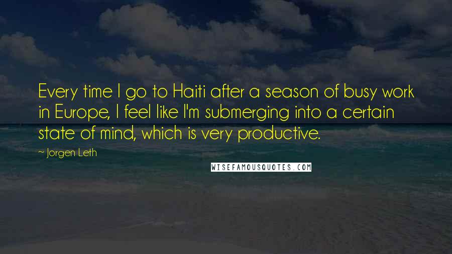 Jorgen Leth Quotes: Every time I go to Haiti after a season of busy work in Europe, I feel like I'm submerging into a certain state of mind, which is very productive.