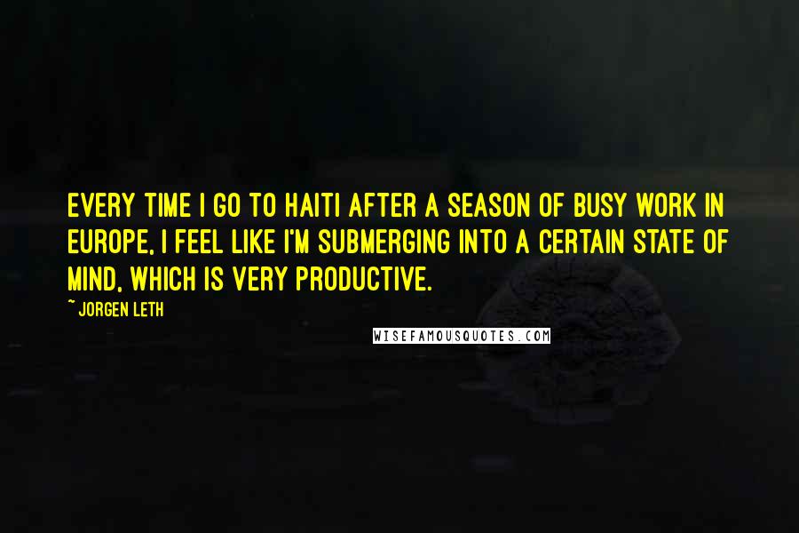 Jorgen Leth Quotes: Every time I go to Haiti after a season of busy work in Europe, I feel like I'm submerging into a certain state of mind, which is very productive.