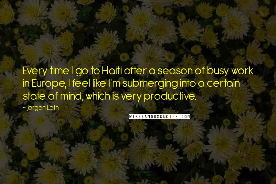 Jorgen Leth Quotes: Every time I go to Haiti after a season of busy work in Europe, I feel like I'm submerging into a certain state of mind, which is very productive.