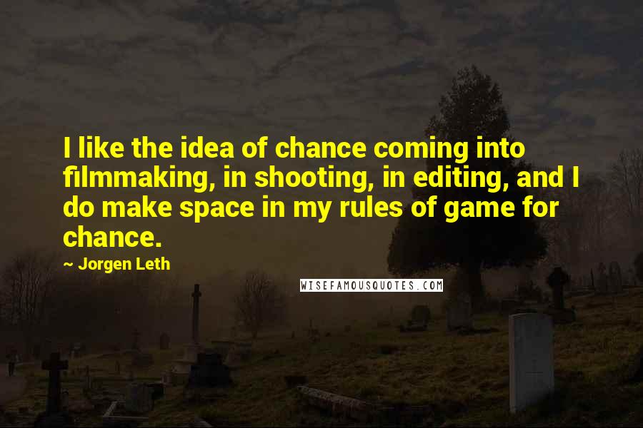 Jorgen Leth Quotes: I like the idea of chance coming into filmmaking, in shooting, in editing, and I do make space in my rules of game for chance.