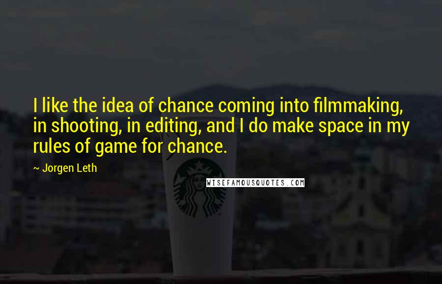 Jorgen Leth Quotes: I like the idea of chance coming into filmmaking, in shooting, in editing, and I do make space in my rules of game for chance.