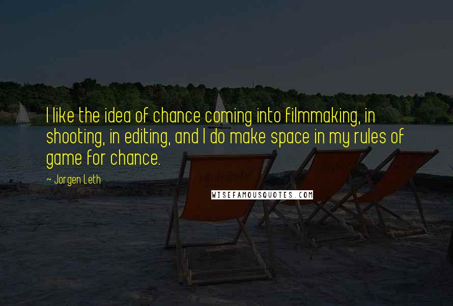 Jorgen Leth Quotes: I like the idea of chance coming into filmmaking, in shooting, in editing, and I do make space in my rules of game for chance.