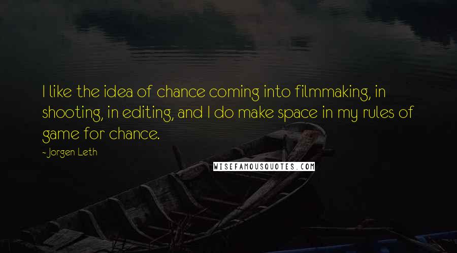 Jorgen Leth Quotes: I like the idea of chance coming into filmmaking, in shooting, in editing, and I do make space in my rules of game for chance.