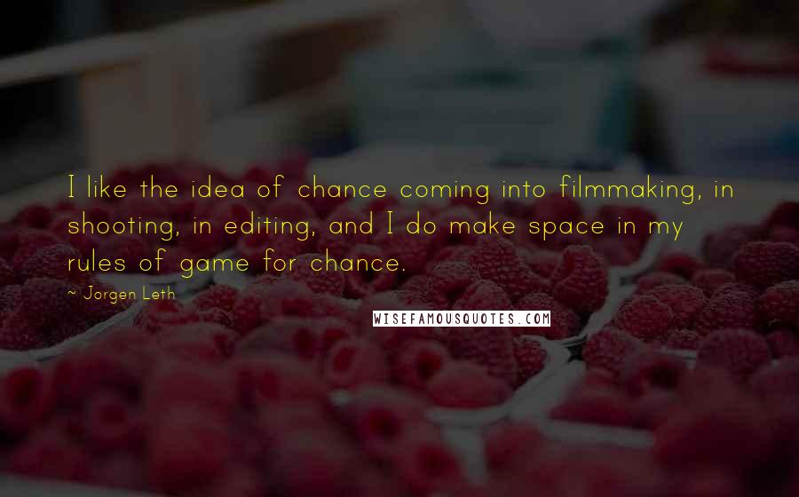 Jorgen Leth Quotes: I like the idea of chance coming into filmmaking, in shooting, in editing, and I do make space in my rules of game for chance.