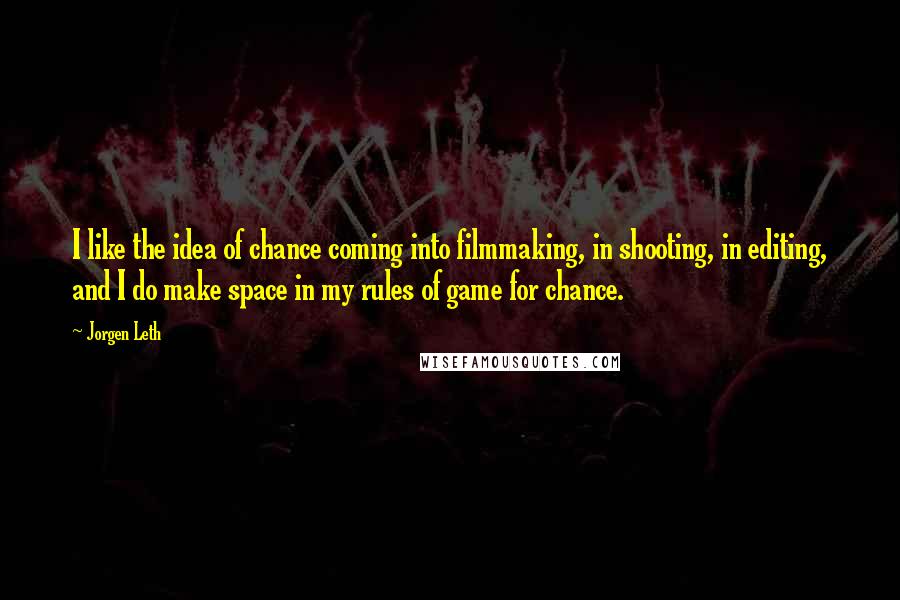 Jorgen Leth Quotes: I like the idea of chance coming into filmmaking, in shooting, in editing, and I do make space in my rules of game for chance.