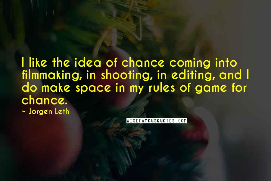 Jorgen Leth Quotes: I like the idea of chance coming into filmmaking, in shooting, in editing, and I do make space in my rules of game for chance.