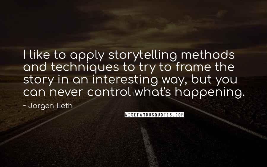 Jorgen Leth Quotes: I like to apply storytelling methods and techniques to try to frame the story in an interesting way, but you can never control what's happening.
