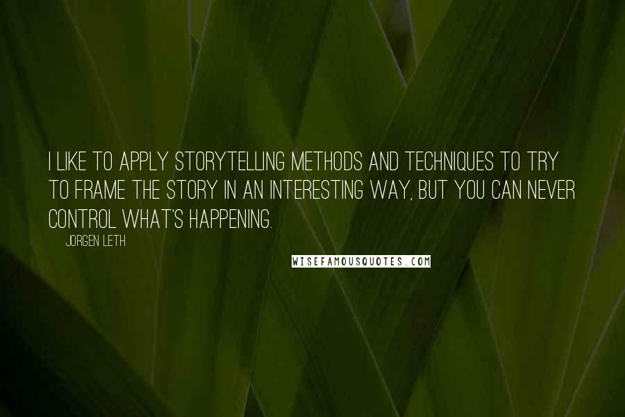 Jorgen Leth Quotes: I like to apply storytelling methods and techniques to try to frame the story in an interesting way, but you can never control what's happening.