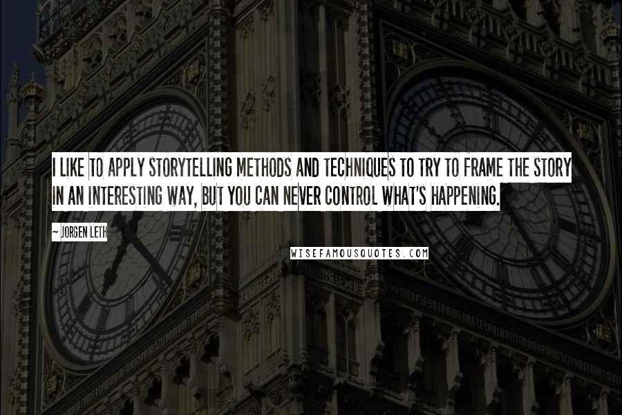 Jorgen Leth Quotes: I like to apply storytelling methods and techniques to try to frame the story in an interesting way, but you can never control what's happening.