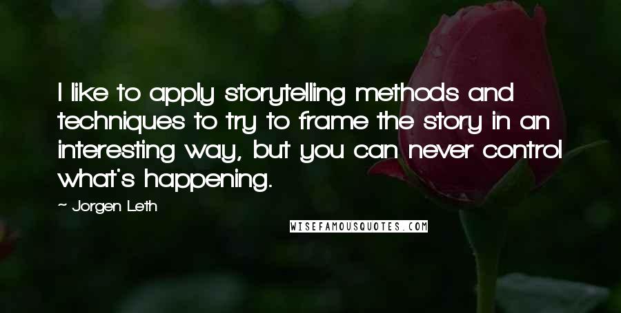 Jorgen Leth Quotes: I like to apply storytelling methods and techniques to try to frame the story in an interesting way, but you can never control what's happening.