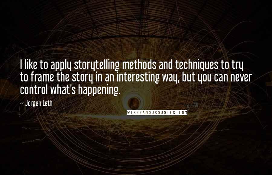 Jorgen Leth Quotes: I like to apply storytelling methods and techniques to try to frame the story in an interesting way, but you can never control what's happening.