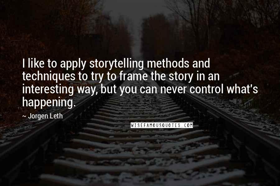 Jorgen Leth Quotes: I like to apply storytelling methods and techniques to try to frame the story in an interesting way, but you can never control what's happening.