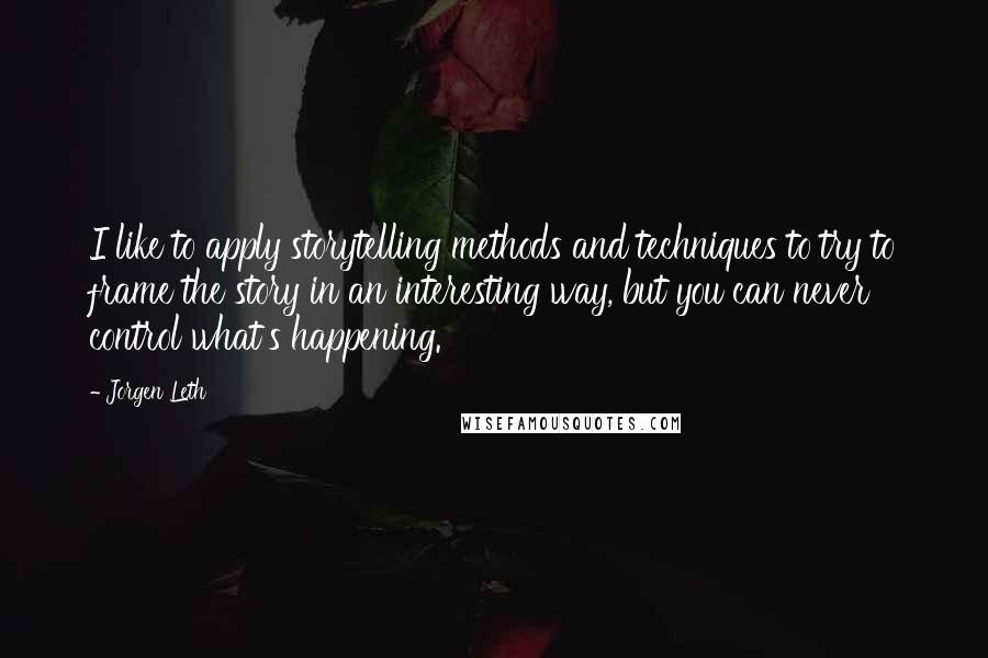 Jorgen Leth Quotes: I like to apply storytelling methods and techniques to try to frame the story in an interesting way, but you can never control what's happening.