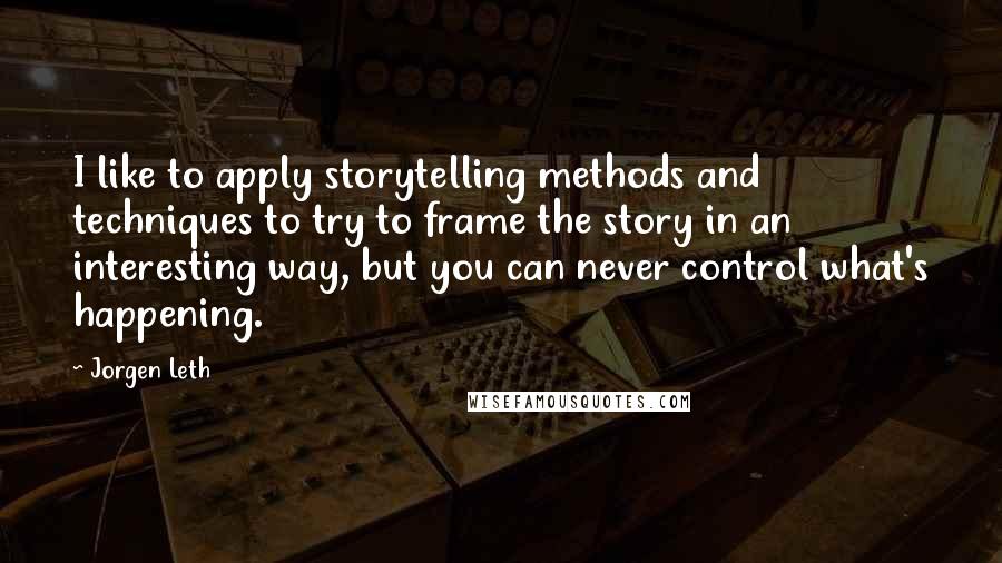 Jorgen Leth Quotes: I like to apply storytelling methods and techniques to try to frame the story in an interesting way, but you can never control what's happening.