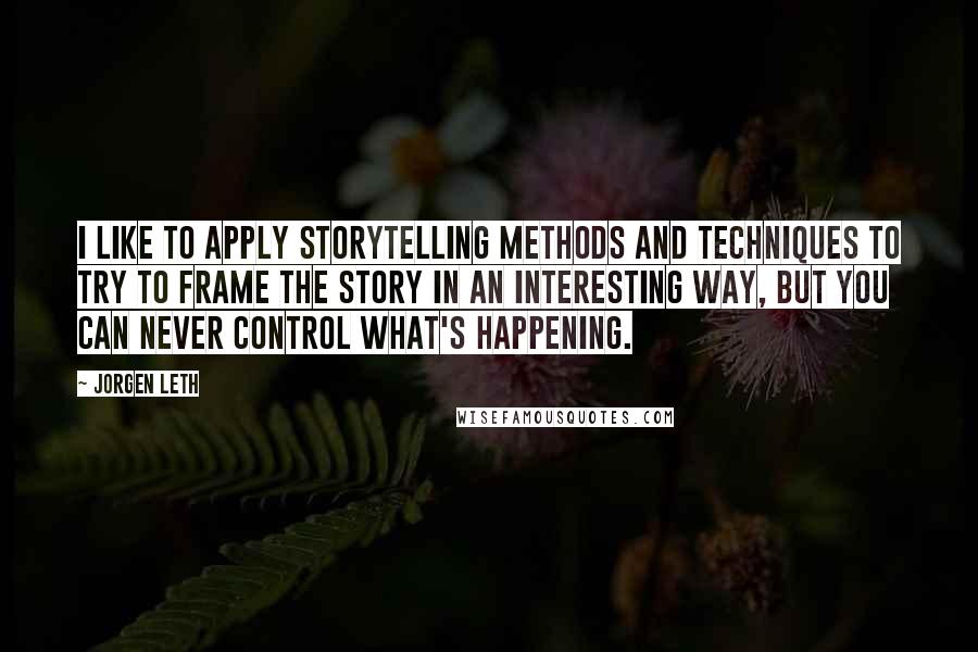 Jorgen Leth Quotes: I like to apply storytelling methods and techniques to try to frame the story in an interesting way, but you can never control what's happening.