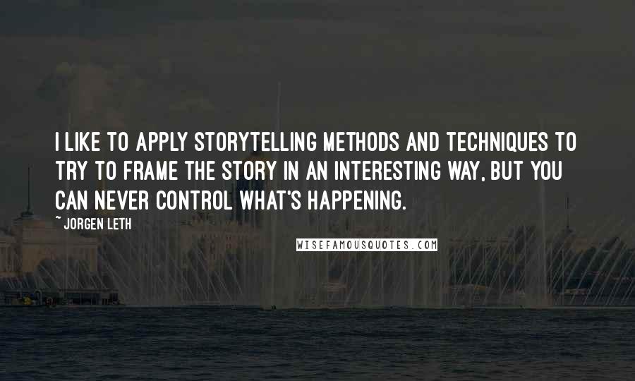 Jorgen Leth Quotes: I like to apply storytelling methods and techniques to try to frame the story in an interesting way, but you can never control what's happening.