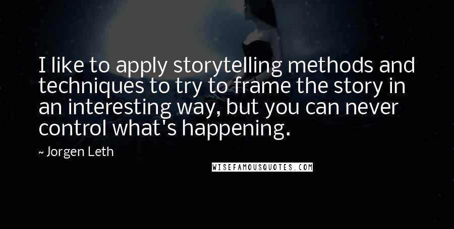 Jorgen Leth Quotes: I like to apply storytelling methods and techniques to try to frame the story in an interesting way, but you can never control what's happening.