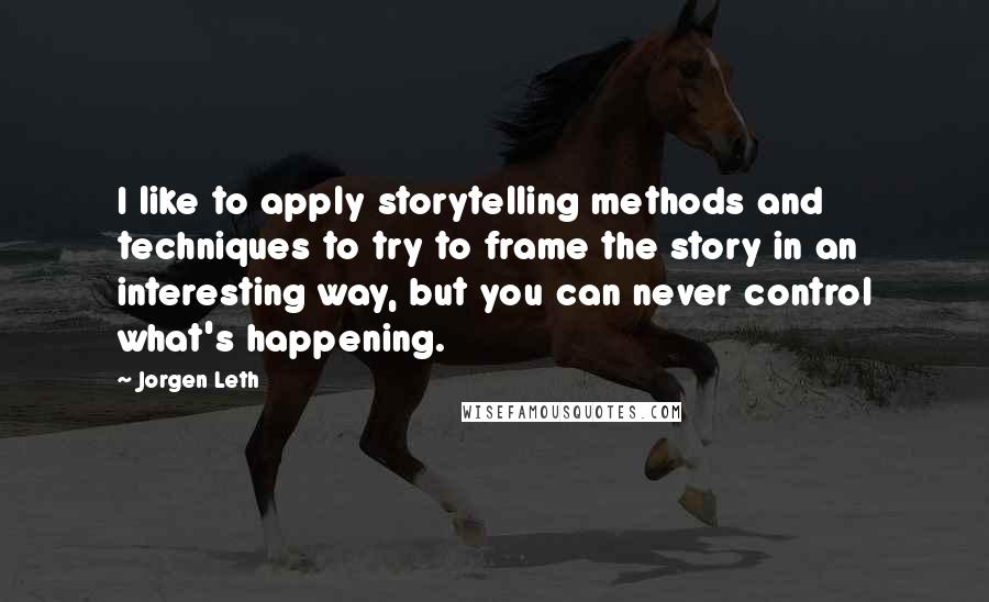 Jorgen Leth Quotes: I like to apply storytelling methods and techniques to try to frame the story in an interesting way, but you can never control what's happening.