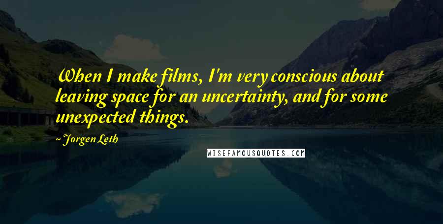 Jorgen Leth Quotes: When I make films, I'm very conscious about leaving space for an uncertainty, and for some unexpected things.