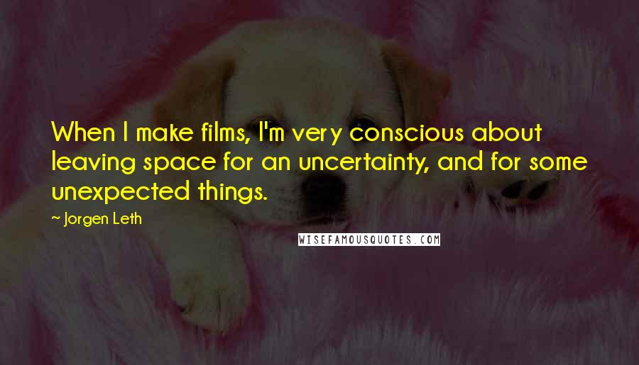 Jorgen Leth Quotes: When I make films, I'm very conscious about leaving space for an uncertainty, and for some unexpected things.