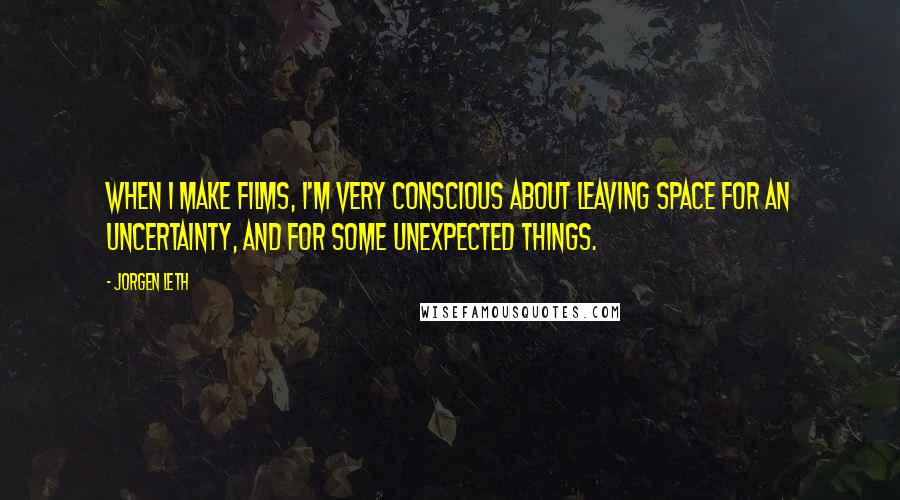 Jorgen Leth Quotes: When I make films, I'm very conscious about leaving space for an uncertainty, and for some unexpected things.