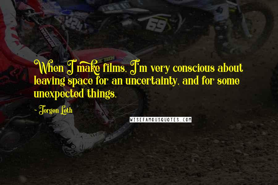Jorgen Leth Quotes: When I make films, I'm very conscious about leaving space for an uncertainty, and for some unexpected things.