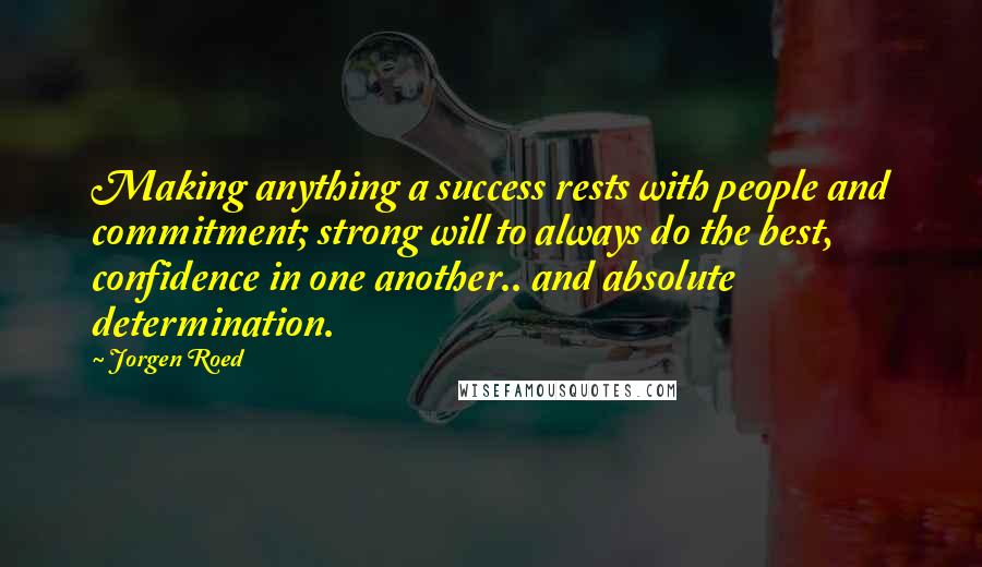 Jorgen Roed Quotes: Making anything a success rests with people and commitment; strong will to always do the best, confidence in one another.. and absolute determination.