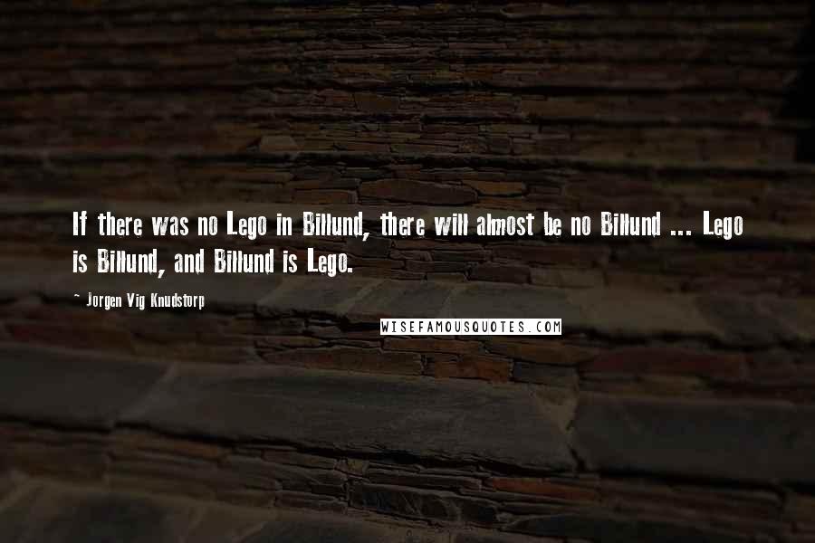 Jorgen Vig Knudstorp Quotes: If there was no Lego in Billund, there will almost be no Billund ... Lego is Billund, and Billund is Lego.