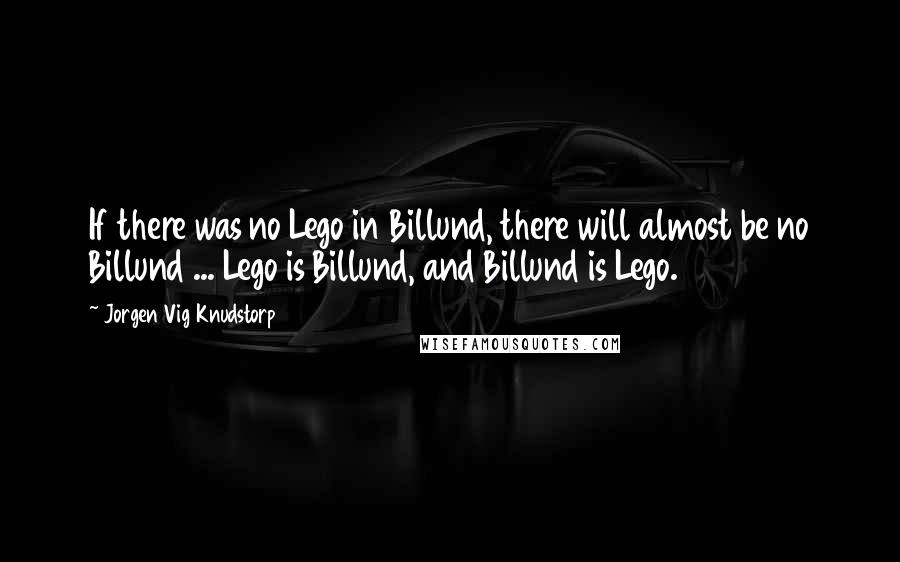 Jorgen Vig Knudstorp Quotes: If there was no Lego in Billund, there will almost be no Billund ... Lego is Billund, and Billund is Lego.