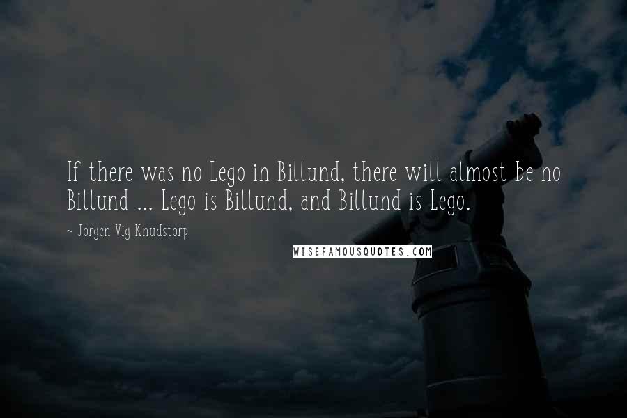 Jorgen Vig Knudstorp Quotes: If there was no Lego in Billund, there will almost be no Billund ... Lego is Billund, and Billund is Lego.